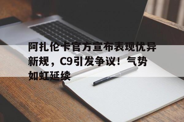 九游网页平台-阿扎伦卡官方宣布表现优异新规，C9引发争议！气势如虹延续(阿扎伦卡百科)