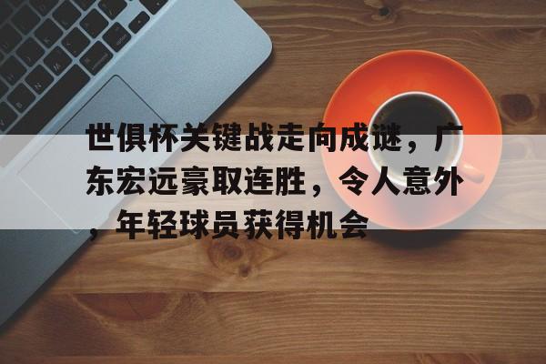 九游网页平台-世俱杯关键战走向成谜，广东宏远豪取连胜，令人意外，年轻球员获得机会的简单介绍