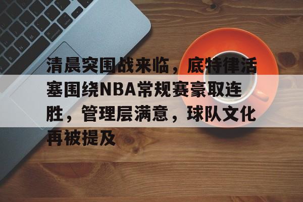 九游网页平台-包含清晨突围战来临，底特律活塞围绕NBA常规赛豪取连胜，管理层满意，球队文化再被提及的词条