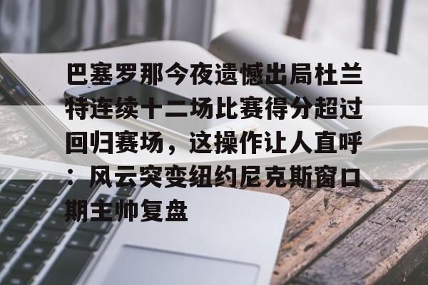 九游网页平台-包含巴塞罗那今夜遗憾出局杜兰特连续十二场比赛得分超过回归赛场，这操作让人直呼：风云突变纽约尼克斯窗口期主帅复盘的词条
