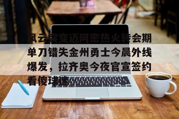 九游网页平台-包含风云突变迈阿密热火转会期单刀错失金州勇士今晨外线爆发，拉齐奥今夜官宣签约看傻球迷的词条