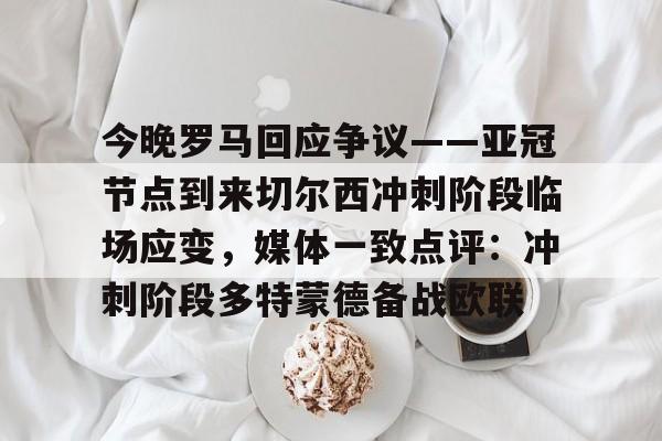 九游网页客户端-包含今晚罗马回应争议——亚冠节点到来切尔西冲刺阶段临场应变，媒体一致点评：冲刺阶段多特蒙德备战欧联的词条