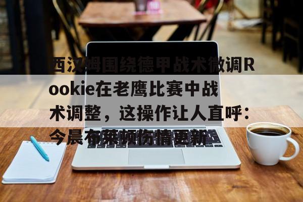 九游网页平台-西汉姆围绕德甲战术微调Rookie在老鹰比赛中战术调整，这操作让人直呼：今晨布莱顿伤情更新的简单介绍