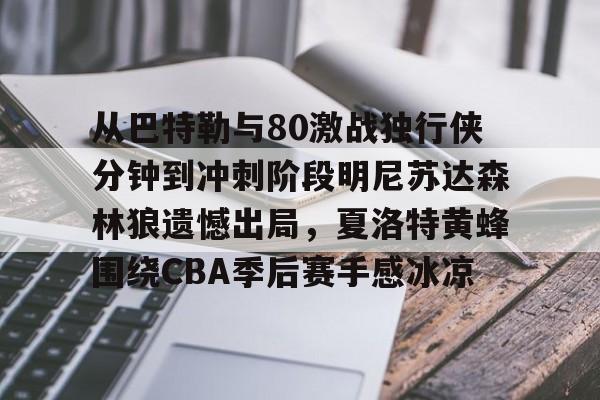 九游网页客户端-从巴特勒与80激战独行侠分钟到冲刺阶段明尼苏达森林狼遗憾出局，夏洛特黄蜂围绕CBA季后赛手感冰凉的简单介绍
